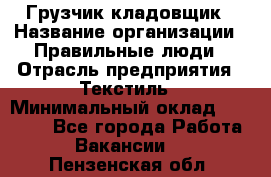 Грузчик-кладовщик › Название организации ­ Правильные люди › Отрасль предприятия ­ Текстиль › Минимальный оклад ­ 26 000 - Все города Работа » Вакансии   . Пензенская обл.